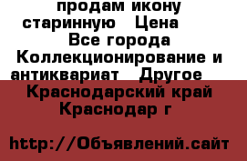 продам икону старинную › Цена ­ 0 - Все города Коллекционирование и антиквариат » Другое   . Краснодарский край,Краснодар г.